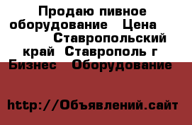 Продаю пивное оборудование › Цена ­ 85 000 - Ставропольский край, Ставрополь г. Бизнес » Оборудование   